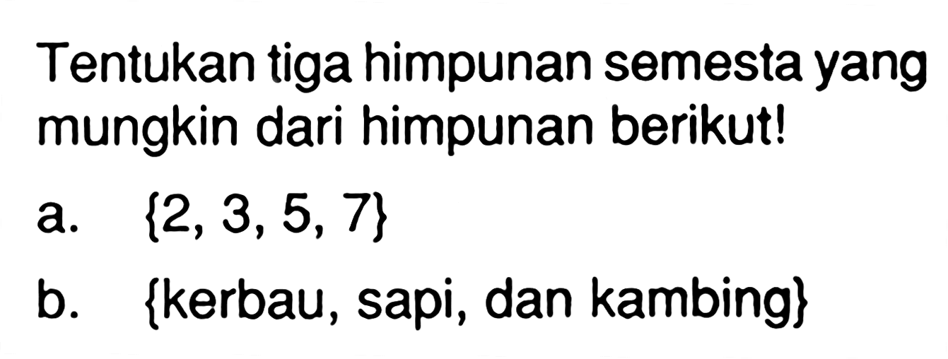 Tentukan tiga himpunan semesta yang mungkin dari himpunan berikut! a. {2, 3, 5, 7} b. {kerbau, sapi, dan kambing}