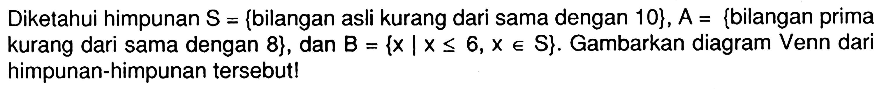 Diketahui himpunan S = {bilangan asli kurang dari sama dengan 10}, A = {bilangan prima kurang dari sama dengan 8}, dan B = {x | x <= 6 , x e S}. Gambarkan diagram Venn dari himpunan-himpunan tersebut !