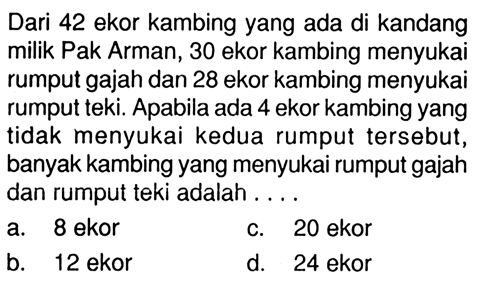 Dari 42 ekor kambing yang ada di kandang milik Pak Arman, 30 ekor kambing menyukai rumput gajah dan 28 ekor kambing menyukai rumput teki. Apabila ada 4 ekor kambing yang tidak menyukai kedua rumput tersebut, banyak kambing yang menyukai rumput gajah dan rumput teki adalah