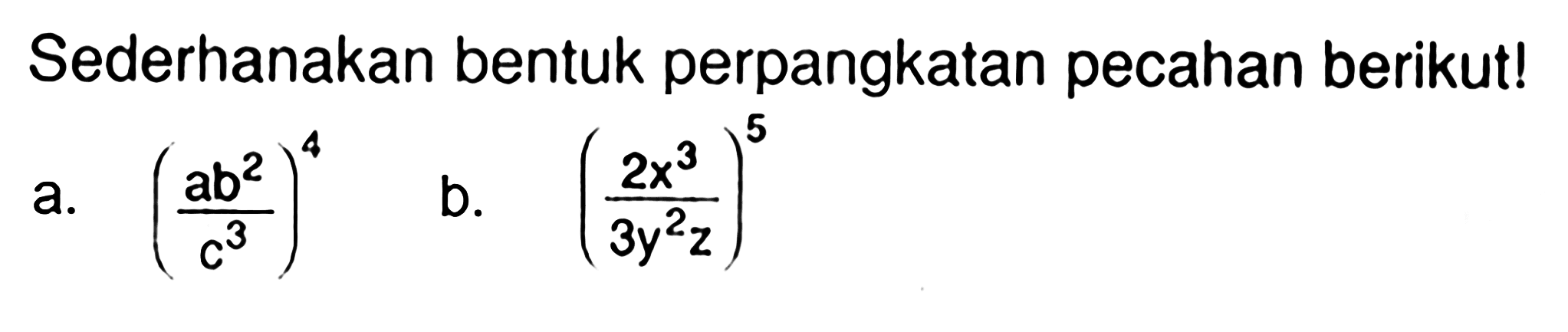 Sederhanakan bentuk perpangkatan pecahan berikut! a. ((ab^2)/(c^3))^4 b. ((2x^3)/(3y^2 z))^5