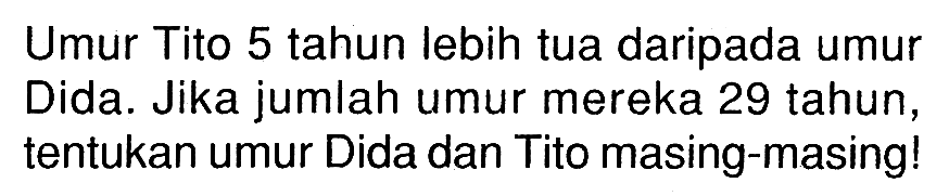 Umur Tito 5 tahun lebih tua daripada umur Dida. Jika jumlah umur mereka 29 tahun, tentukan umur Dida dan Tito masing-masing!