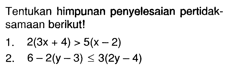 Tentukan himpunan penyelesaian pertidak- samaan berikutl 1. 2(3x + 4) > 5(x -2) 2. 6 - 2(y - 3) < 3(2y - 4)