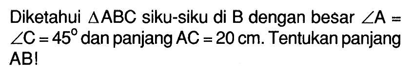 Diketahui segitiga ABC siku-siku di B dengan besar sudut A= sudut C=45 dan panjang AC=20 cm. Tentukan panjang AB!