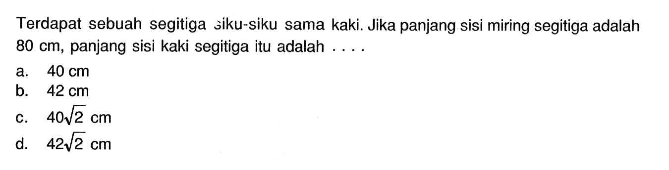 Terdapat sebuah segitiga siku-siku sama kaki. Jika panjang sisi miring segitiga adalah 80 cm, panjang sisi kaki segitiga itu adalah ....
