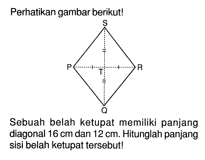 Perhatikan gambar berikut! PQRS Sebuah belah ketupat memiliki panjang diagonal 16 cm dan 12 cm. Hitunglah panjang sisi belah ketupat tersebut!