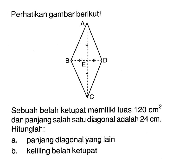 Perhatikan gambar berikut!A B E D C
Sebuah belah ketupat memiliki luas  120 cm^2  dan panjang salah satu diagonal adalah  24 cm . Hitunglah:
a. panjang diagonal yang lain
b. keliling belah ketupat