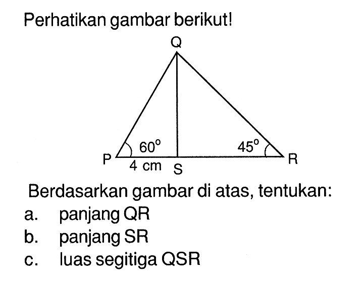 Perhatikan gambar berikut!Q P 60 4 cm S 45 RBerdasarkan gambar di atas, tentukan:a. panjang QR  b. panjang SR c. luas segitiga QSR