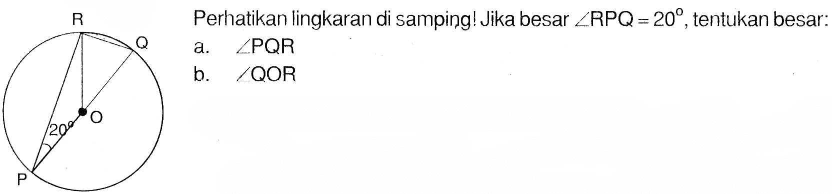 R Q O 20 P
Perhatikan lingkaran di samping! Jika besar  sudut RPQ=20, tentukan besar:
a.  sudut PQR 
b.  sudut QOR 