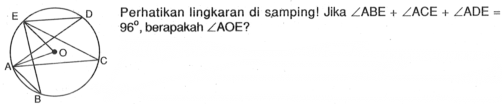 Perhatikan lingkaran di samping! Jika sudut ABE + sudut ACE + sudut ADE = 96, berapakah sudut AOE? E D A O C B