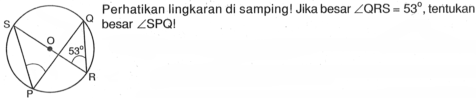 Perhatikan lingkaran di samping! Jika besar sudut QRS=53, tentukan besar sudut SPQ! S O Q 53 P R