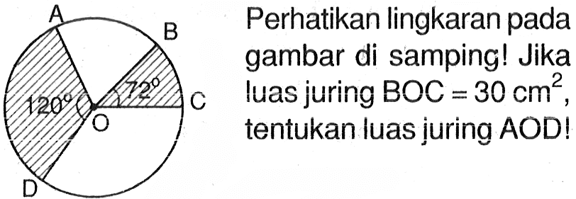 Perhatikan lingkaran pada gambar di samping! Jika luas juring BOC=30 cm^2, tentukan luas juring AOD!sudut AOD=120, sudut BOC=72