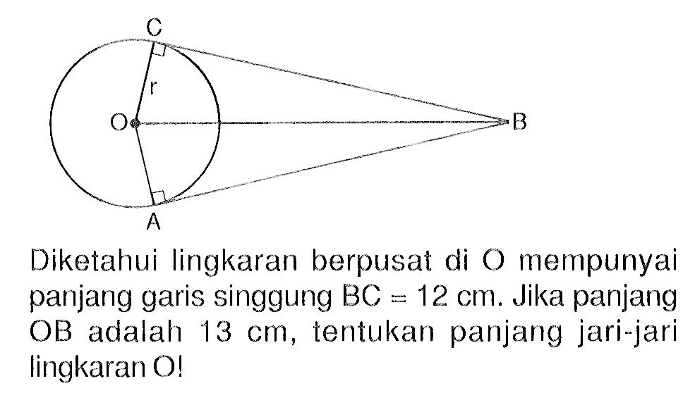 C r O B A Diketahui lingkaran berpusat di O mempunyai panjang garis singgung BC=12 cm. Jika panjang OB adalah 13 cm, tentukan panjang jari-jari lingkaran O!