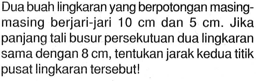 Dua buah lingkaran yang berpotongan masingmasing berjari-jari 10 cm dan 5 cm. Jika panjang tali busur persekutuan dua lingkaran sama dengan 8 cm, tentukan jarak kedua titik pusat lingkaran tersebut!