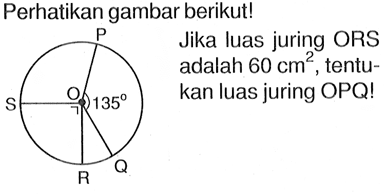 Perhatikan gambar berikut!P Q R S O 135Jika luas juring ORS adalah 60 cm^2, tentukan luas juring OPQ!