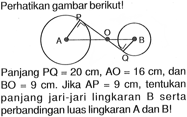 Perhatikan gambar berikut!Panjang PQ=20 cm, AO=16 cm, dan BO=9 cm. Jika AP=9 cm, tentukan panjang jari-jari lingkaran B serta perbandingan luas lingkaran A dan B !