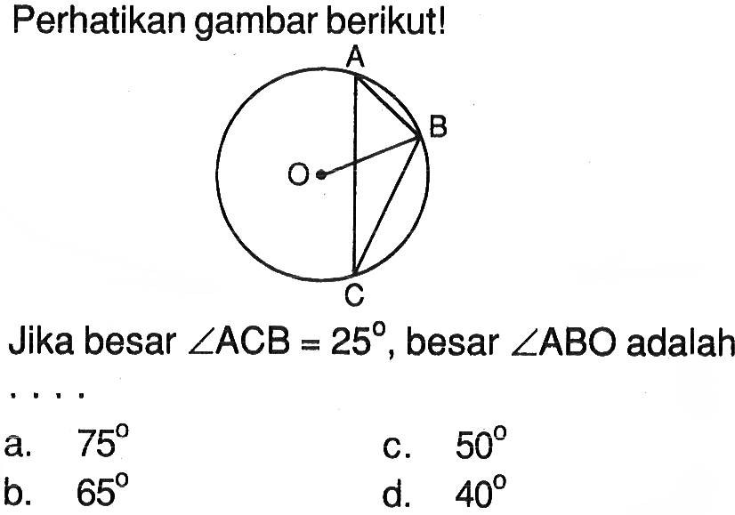 Perhatikan gambar berikut! A B O CJika besar  sudut ACB=25 , besar  sudut ABO  adalaha. 3
d. 12
b. 6
e. 18
c. 9