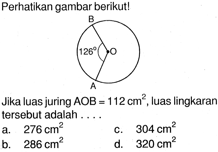 Perhatikan gambar berikut! 126 A  O B. jika luas juring AOB=112 cm^2, luas lingkaran tersebut adalah ...