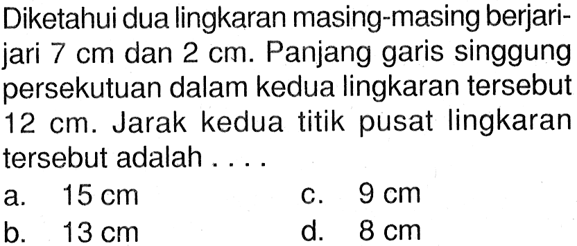 Diketahui dua lingkaran masing-masing berjarijari  7 cm  dan  2 cm . Panjang garis singgung persekutuan dalam kedua lingkaran tersebut  12 cm . Jarak kedua titik pusat lingkaran tersebut adalah ....
