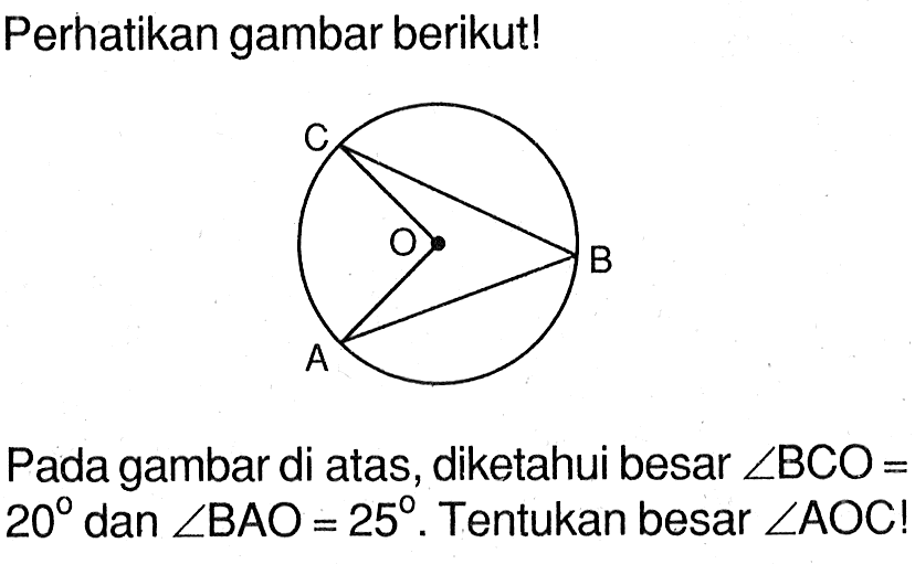 Perhatikan gambar berikut! C O B A Pada gambar di atas, diketahui besar sudut BCO=20 dan sudut BAO=25. Tentukan besar sudut AOC!