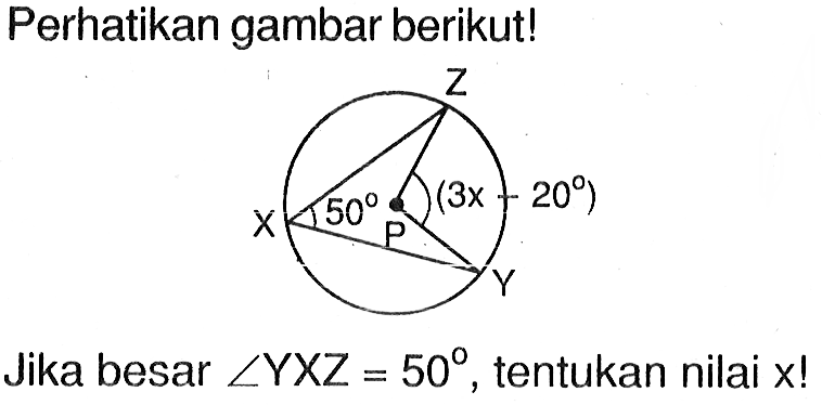 Perhatikan gambar berikut! Z X 50 P (3x-20) Y Jika besar  sudut YXZ=50 , tentukan nilai  X ! 