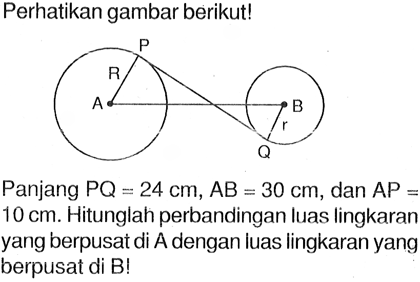 Perhatikan gambar berikut!Panjang PQ=24 cm, AB=30 cm, dan AP=10 cm. Hitunglah perbandingan luas lingkaran yang berpusat di A dengan luas lingkaran yang berpusat di B!