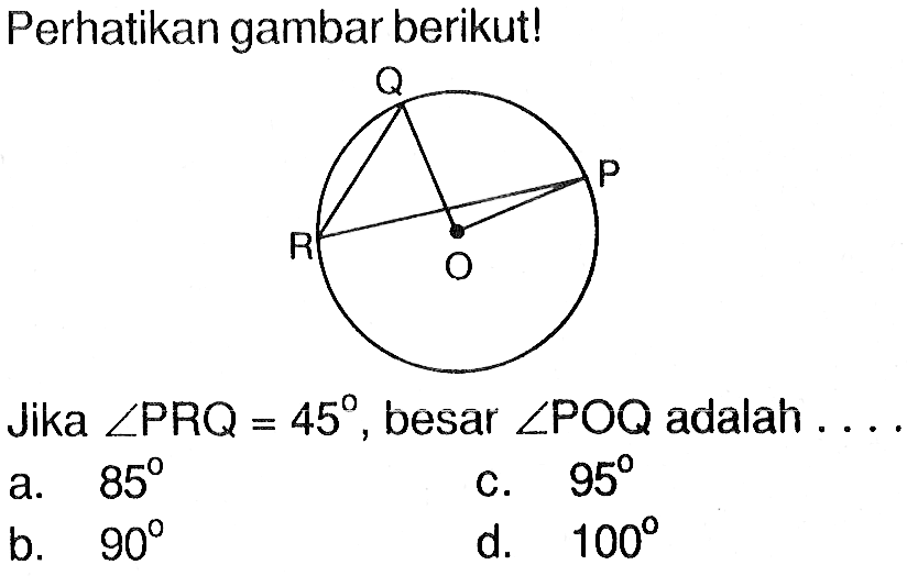 Perhatikan gambar berikut!Jika sudut PRQ=45 , besar sudut POQ adalah...a.  85 c.  95 b.  90 d.  100 