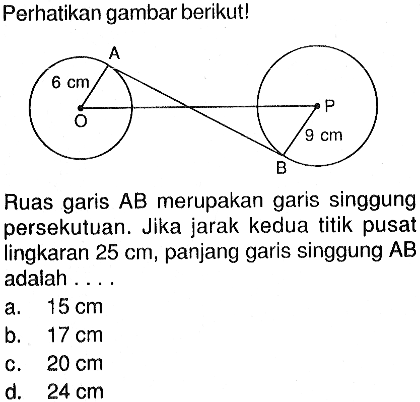 Perhatikan gambar berikut!Ruas garis  AB  merupakan garis singgung persekutuan. Jika jarak kedua titik pusat lingkaran  25 cm , panjang garis singgung  AB  adalah ...a.  15 cm b.  17 cm c.  20 cm d.  24 cm 