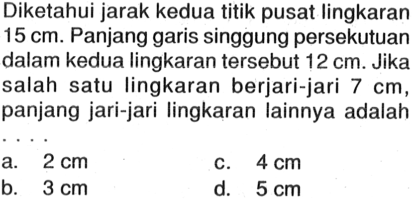 Diketahui jarak kedua titik pusat lingkaran  15 cm . Panjang garis singgung persekutuan dalam kedua lingkaran tersebut  12 cm . Jika salah satu lingkaran berjari-jari  7 cm , panjang jari-jari lingkaran lainnya adalah