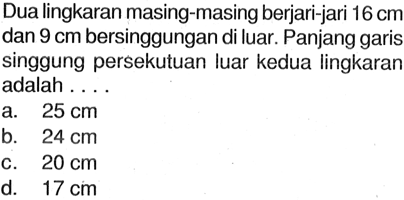 Dua lingkaran masing-masing berjari-jari 16 cm dan 9 cm bersinggungan di luar. Panjang garis singgung persekutuan luar kedua lingkaran adalah ....