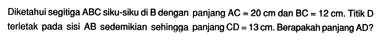 Diketahui segitiga  A B C  siku-siku di  B  dengan panjang  A C=20 cm  dan  B C=12 cm .  Titik  D  terletak pada sisi  A B  sedemikian sehingga panjang  C D=13 cm . Berapakah panjang  A D ? 