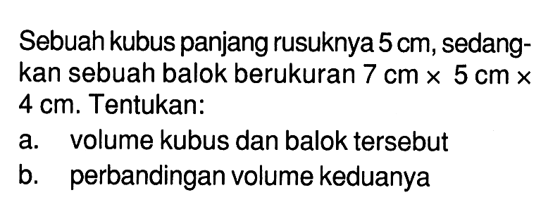 Sebuah kubus panjang rusuknya 5 cm , sedangkan sebuah balok berukuran 7 cm x 5 cm x 4 cm. Tentukan:a. volume kubus dan balok tersebutb. perbandingan volume keduanya