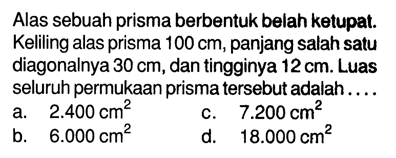 Alas sebuah prisma berbentuk belah ketupat. Keliling alas prisma  100 cm, panjang salah satu diagonalnya  30 cm , dan tingginya  12 cm . Luas seluruh permukaan prisma tersebut adalah....
