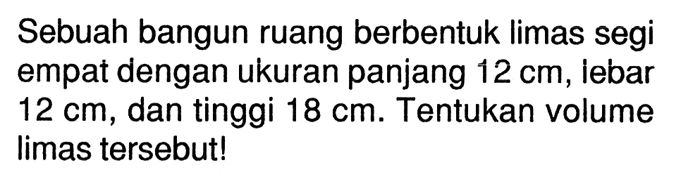 Sebuah bangun ruang berbentuk limas segi empat dengan ukuran panjang 12 cm, lebar 12 cm, dan tinggi 18 cm. Tentukan volume limas tersebut!