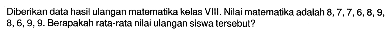 Diberikan data hasil ulangan matematika kelas VIII. Nilai matematika adalah 8,7,7,6,8,9, 8,6,9,9. Berapakah rata-rata nilai ulangan siswa tersebut?