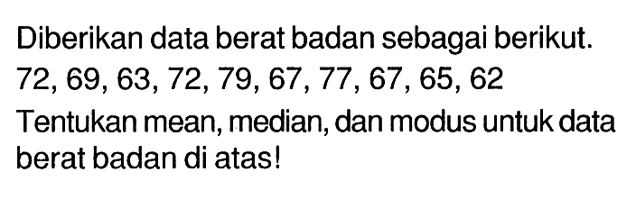 Diberikan data berat badan sebagai berikut.  72,69,63,72,79,67,77,67,65,62 Tentukan mean, median, dan modus untuk data berat badan di atas!