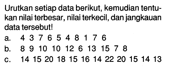 Urutkan setiap data berikut, kemudian tentukan nilai terbesar, nilai terkecil, dan jangkauan data tersebut!a. 4 3 7 6 5 4 8 1 7 6 b. 8 9 10 10 12 6 13 1 5 7 8 c. 14 15 20 18 15 16 14 22 20 15 14 13 