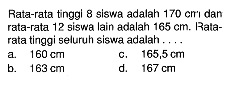 Rata-rata tinggi 8 siswa adalah 170 cm dan rata-rata 12 siswa lain adalah 165 cm. Rata-rata tinggi seluruh siswa adalah ....