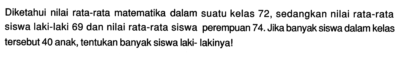 Diketahui nilai rata-rata matematika dalam suatu kelas 72, sedangkan nilai rata-rata siswa laki-laki 69 dan nilai rata-rata siswa perempuan 74. Jika banyak siswa dalam kelas tersebut 40 anak, tentukan banyak siswa laki- lakinya!