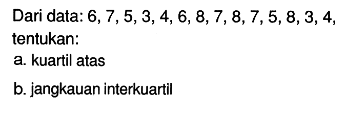 Dari data:  6,7,5,3,4,6,8,7,8,7,5,8,3,4 , tentukan:a. kuartil atasb. jangkauan interkuartil