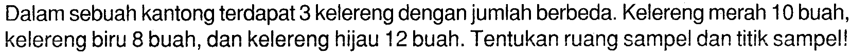 Dalam sebuah kantong terdapat 3 kelereng dengan jumlah berbeda. Kelereng merah 10 buah, kelereng biru 8 buah, dan kelereng hijau 12 buah. Tentukan ruang sampel dan titik sampel! 