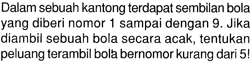 Dalam sebuah kantong terdapat sembilan bola yang diberi nomor 1 sampai dengan 9. Jika diambil sebuah bola secara acak, tentukan peluang terambil bola bernomor kurang dari 5!