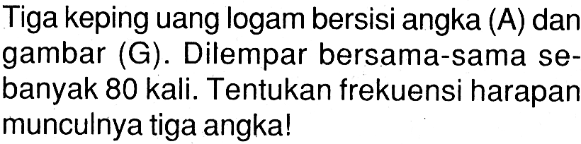 Tiga keping uang logam bersisi angka (A) dan gambar (G). Dilempar bersama-sama sebanyak 80 kali. Tentukan frekuensi harapan munculnya tiga angka!