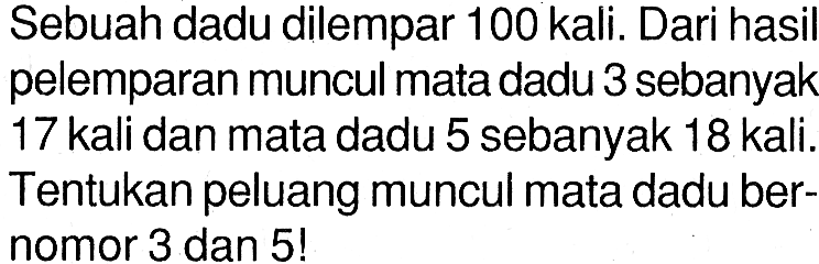 Sebuah dadu dilempar 100 kali. Dari hasil pelemparan muncul mata dadu 3 sebanyak 17 kali dan mata dadu 5 sebanyak 18 kali. Tentukan peluang muncul mata dadu bernomor 3 dan 5!