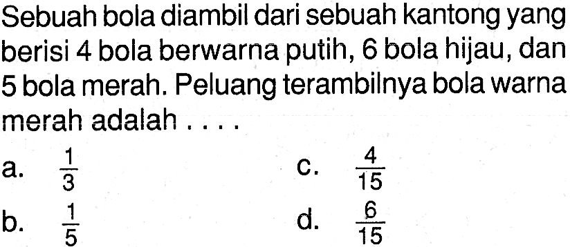 Sebuah bola diambil dari sebuah kantong yang berisi 4 bola berwarna putih, 6 bola hijau, dan 5 bola merah. Peluang terambilnya bola warna merah adalah ...