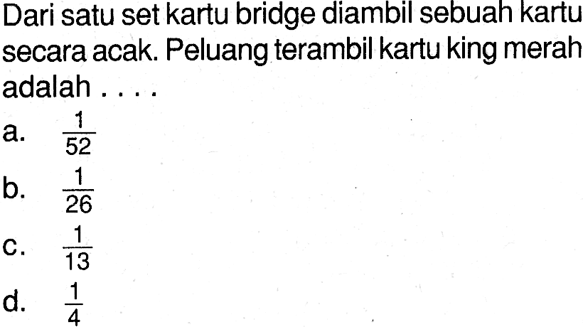 Dari satu set kartu bridge diambil sebuah kartu secara acak. Peluang terambil kartu king merah adalah ....a.  1/52 b.  1/26 c.  1/13 d.  1/4 