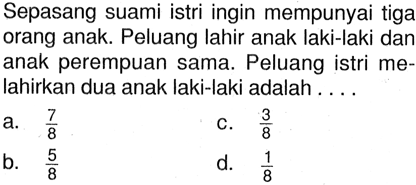 Sepasang suami istri ingin mempunyai tiga orang anak. Peluang lahir anak laki-laki dan anak perempuan sama. Peluang istri melahirkan dua anak laki-laki adalah ....a.  7/8 c.  3/8 b.  5/8 d.  1/8 