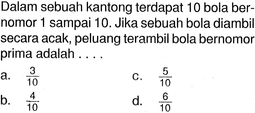 Dalam sebuah kantong terdapat 10 bola bernomor 1 sampai 10. Jika sebuah bola diambil secara acak, peluang terambil bola bernomor prima adalah ....