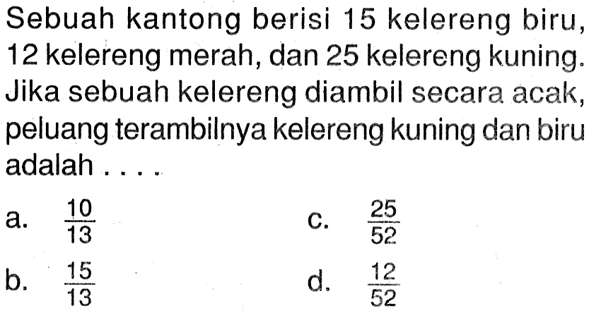 Sebuah kantong berisi 15 kelereng biru, 12 kelereng merah, dan 25 kelereng kuning. Jika sebuah kelereng diambil secara acak, peluang terambilnya kelereng kuning dan biru adalah ....