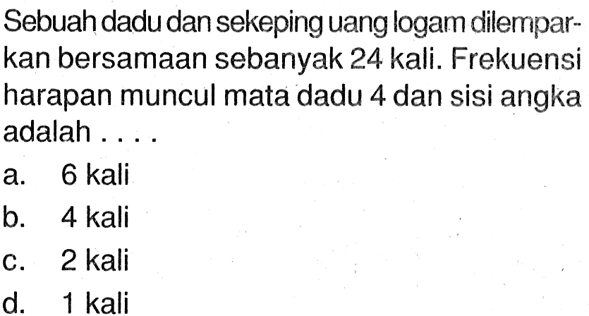 Sebuah dadu dan sekeping uang logam dilemparkan bersamaan sebanyak 24 kali. Frekuensi harapan muncul mata dadu 4 dan sisi angka adalah ....