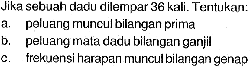 Jika sebuah dadu dilempar 36 kali. Tentukan: 
a. peluang muncul bilangan prima 
b. peluang mata dadu bilangan ganjil 
c. frekuensi harapan muncul bilangan genap 